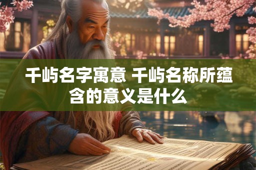 千屿名字寓意 千屿名称所蕴含的意义是什么