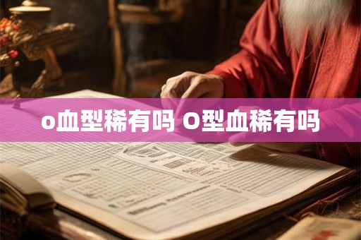 o血型稀有吗 O型血稀有吗
