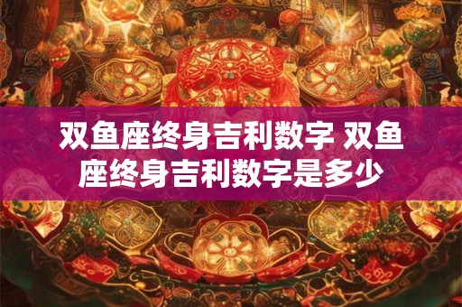 双鱼座终身吉利数字 双鱼座终身吉利数字是多少