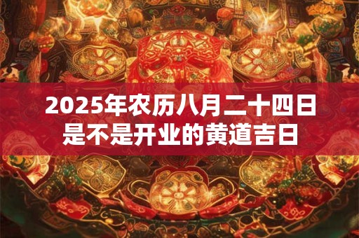 2025年农历八月二十四日是不是开业的黄道吉日