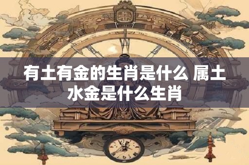 详细阅读:有土有金的生肖是什么 属土水金是什么生肖 有土有金的生肖是什么 属土水金是什么生肖