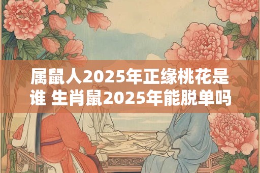 属鼠人2025年正缘桃花是谁 生肖鼠2025年能脱单吗