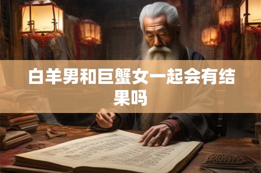 白羊男和巨蟹女一起会有结果吗