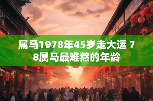 属马1978年45岁走大运 78属马最难熬的年龄