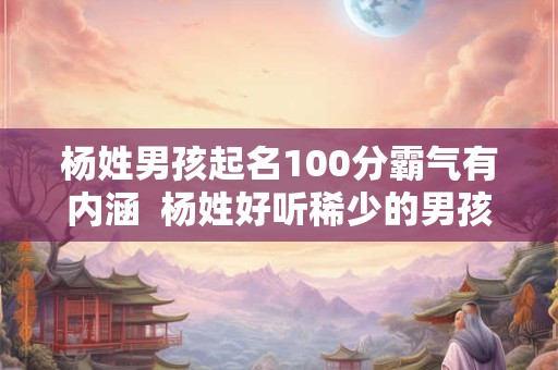 杨姓男孩起名100分霸气有内涵  杨姓好听稀少的男孩名字