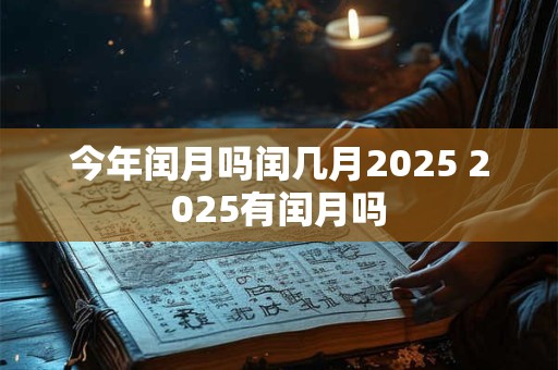 今年闰月吗闰几月2025 2025有闰月吗 今年闰月吗闰几月2025 2025有闰月吗