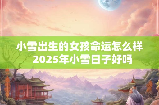 小雪出生的女孩命运怎么样  2025年小雪日子好吗