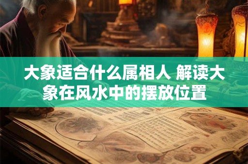 大象适合什么属相人 解读大象在风水中的摆放位置