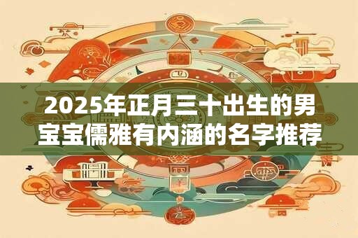 2026年正月三十出生的男宝宝儒雅有内涵的名字推荐 2026年正月三十出生的男宝宝儒雅有内涵的名字推荐