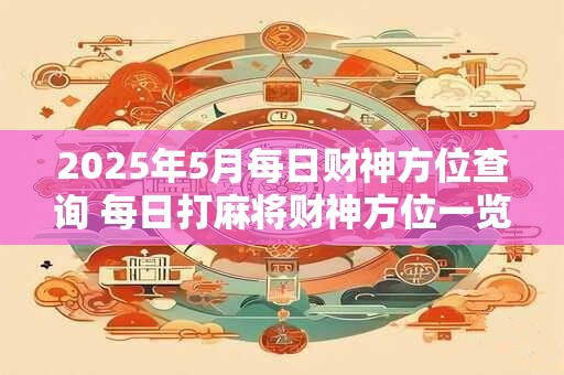 2025年5月每日财神方位查询 每日打麻将财神方位一览表