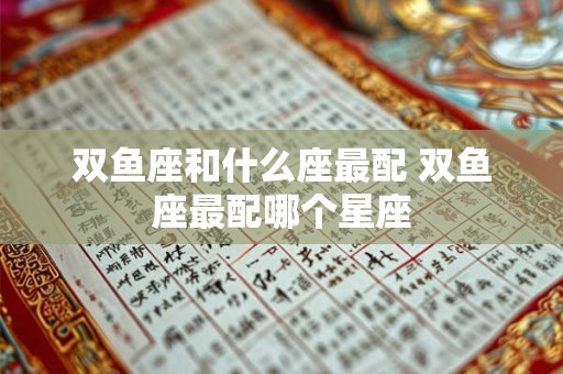 双鱼座和什么座最配 双鱼座最配哪个星座