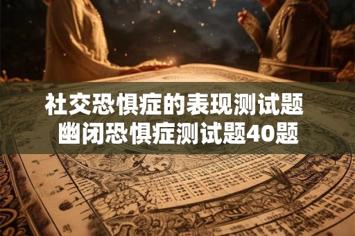 社交恐惧症的表现测试题 幽闭恐惧症测试题40题