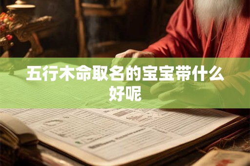 五行木命取名的宝宝带什么好呢 五行木命取名的宝宝带什么好呢
