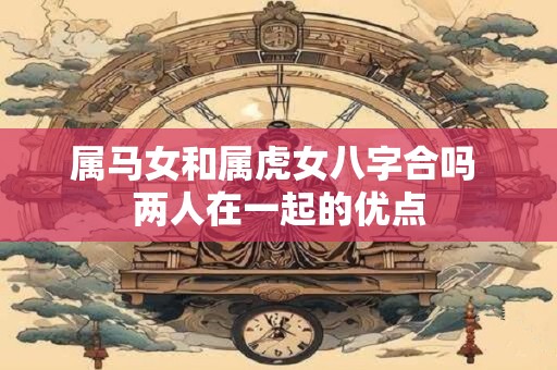属马女和属虎女八字合吗 两人在一起的优点