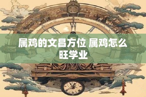 属鸡的文昌方位 属鸡怎么旺学业