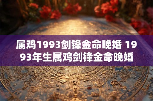 属鸡1993剑锋金命晚婚 1993年生属鸡剑锋金命晚婚