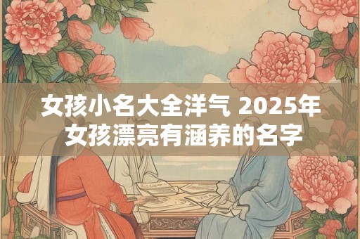 女孩小名大全洋气 2025年 女孩漂亮有涵养的名字