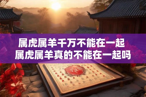 属虎属羊千万不能在一起 属虎属羊真的不能在一起吗