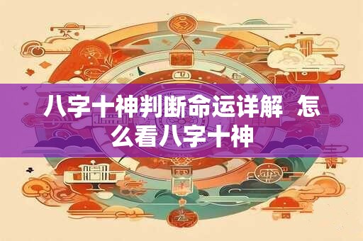 八字十神判断命运详解  怎么看八字十神
