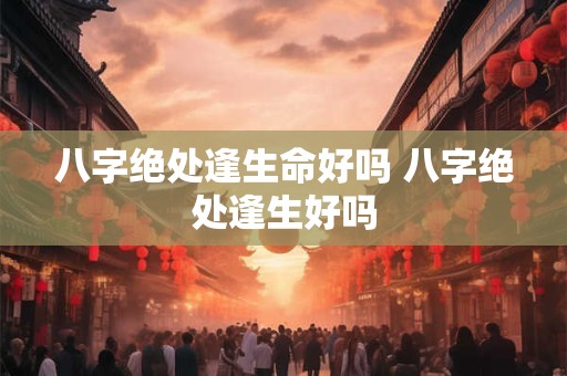 八字绝处逢生命好吗 八字绝处逢生好吗