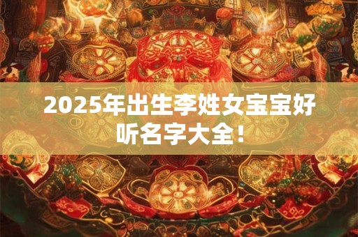 2025年出生李姓女宝宝好听名字大全！