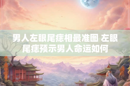男人左眼尾痣相最准图 左眼尾痣预示男人命运如何