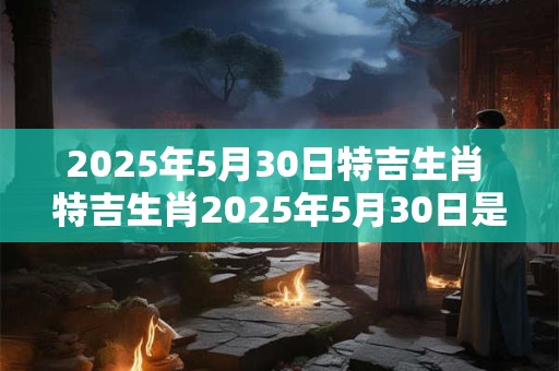 2025年5月30日特吉生肖 特吉生肖2025年5月30日是什么