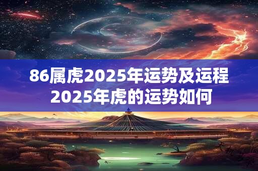 86属虎2025年运势及运程 2025年虎的运势如何