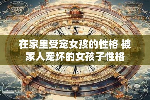 在家里受宠女孩的性格 被家人宠坏的女孩子性格