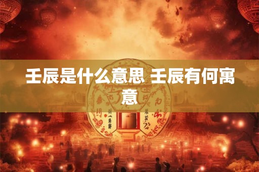 壬辰是什么意思 壬辰有何寓意