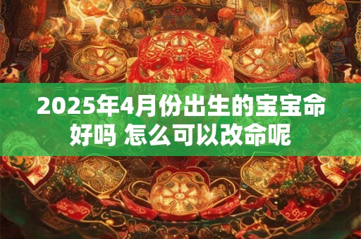 2025年4月份出生的宝宝命好吗 怎么可以改命呢