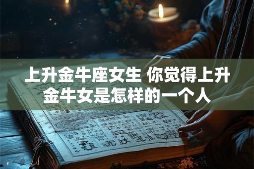 上升金牛座女生 你觉得上升金牛女是怎样的一个人