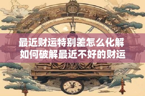 最近财运特别差怎么化解 如何破解最近不好的财运