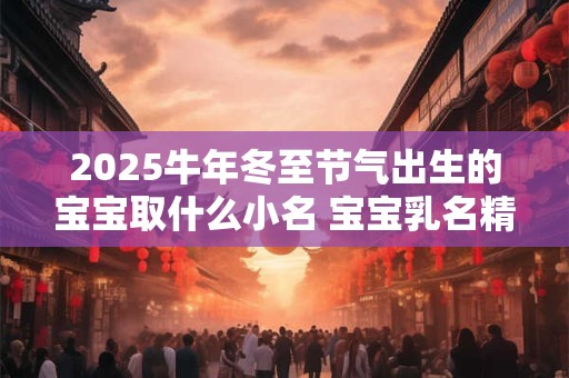 2025牛年冬至节气出生的宝宝取什么小名 宝宝乳名精选