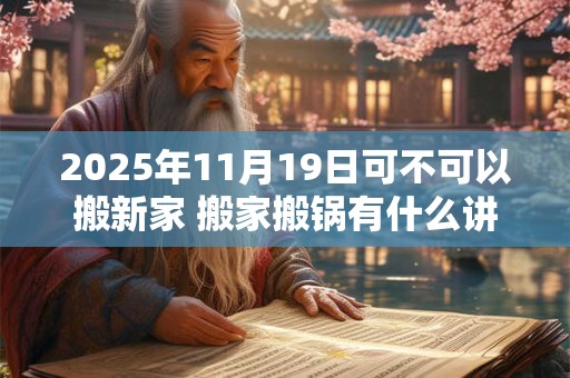 2025年11月19日可不可以搬新家 搬家搬锅有什么讲究
