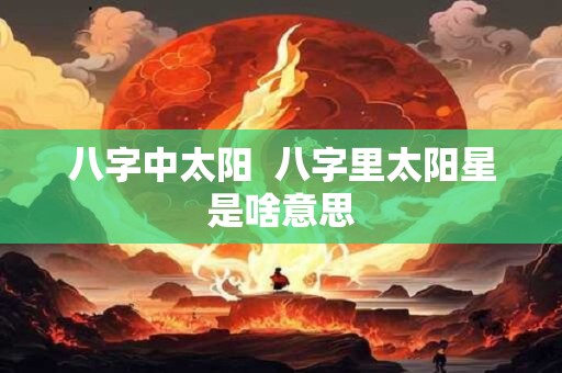八字中太阳  八字里太阳星是啥意思