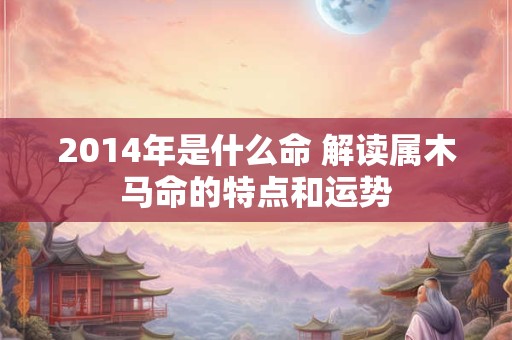 2014年是什么命 解读属木马命的特点和运势