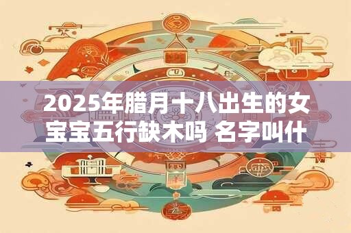 2026年腊月十八出生的女宝宝五行缺木吗 名字叫什么有内涵