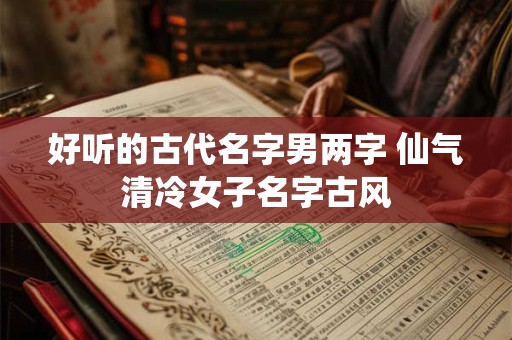 好听的古代名字男两字 仙气清冷女子名字古风