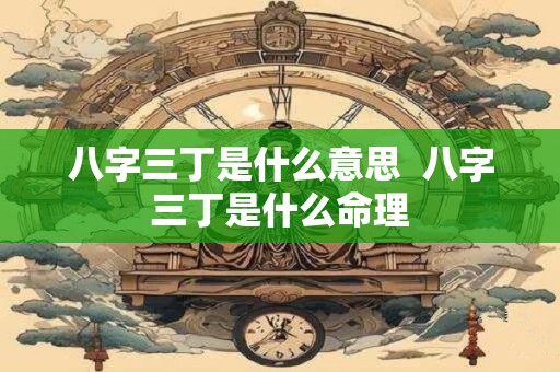 八字三丁是什么意思  八字三丁是什么命理