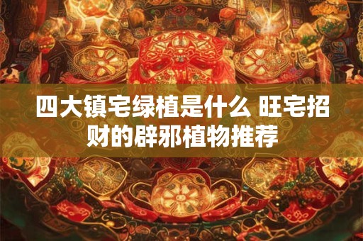 四大镇宅绿植是什么 旺宅招财的辟邪植物推荐