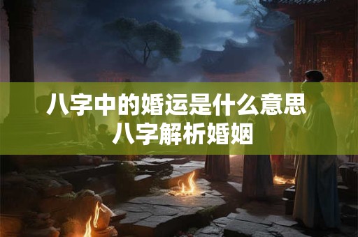 八字中的婚运是什么意思  八字解析婚姻