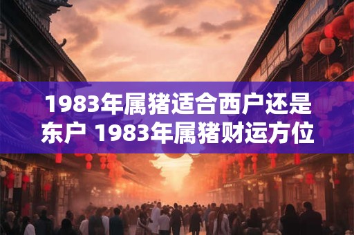 1983年属猪适合西户还是东户 1983年属猪财运方位