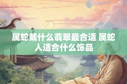 属蛇戴什么翡翠最合适 属蛇人适合什么饰品
