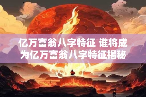亿万富翁八字特征 谁将成为亿万富翁八字特征揭秘