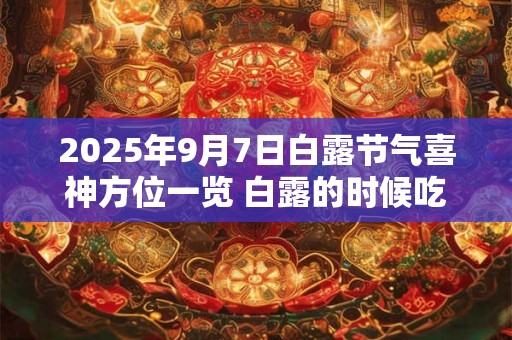 2025年9月7日白露节气喜神方位一览 白露的时候吃什么 2025年9月7日白露节气喜神方位一览 白露的时候吃什么