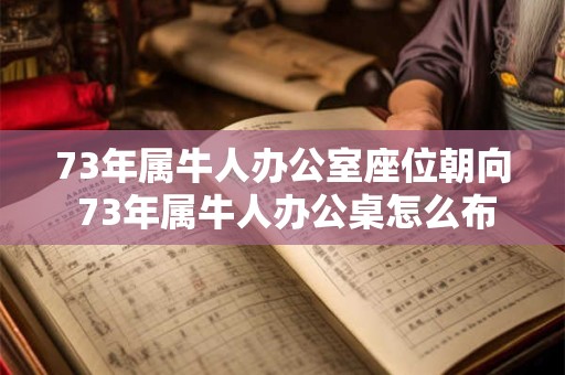 73年属牛人办公室座位朝向 73年属牛人办公桌怎么布置旺事业