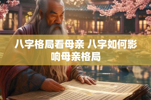 八字格局看母亲 八字如何影响母亲格局
