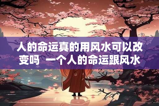 人的命运真的用风水可以改变吗  一个人的命运跟风水有关系吗