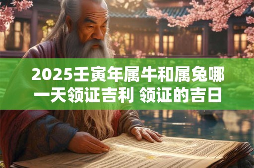 2025壬寅年属牛和属兔哪一天领证吉利 领证的吉日